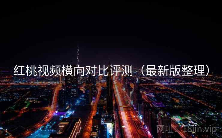 红桃视频横向对比评测（最新版整理）
