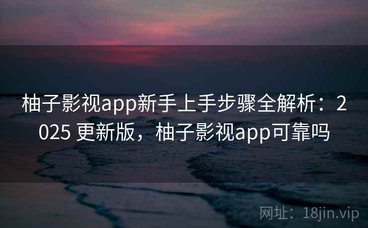 柚子影视app新手上手步骤全解析：2025 更新版，柚子影视app可靠吗