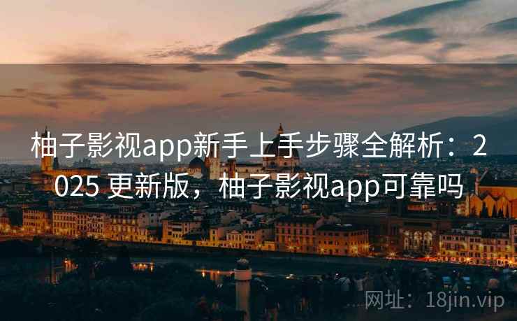 柚子影视app新手上手步骤全解析:2025 更新版,柚子影视app可靠吗 柚子影视app新手上手步骤全解析:2025 更新版,柚子影视app可靠吗