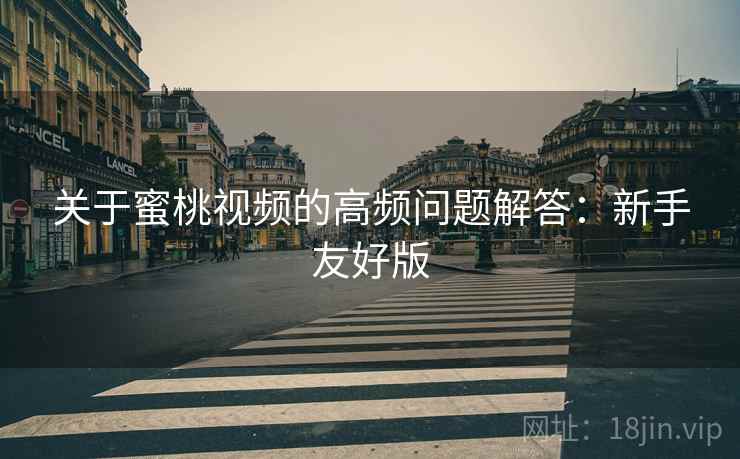关于蜜桃视频的高频问题解答:新手友好版 关于蜜桃视频的高频问题解答:新手友好版