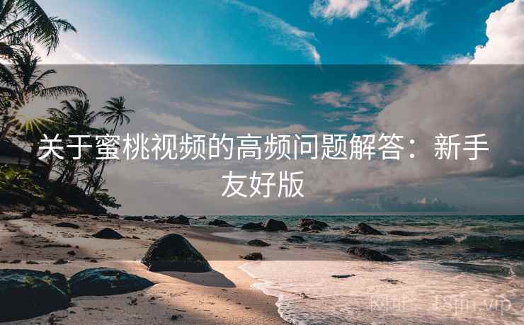 关于蜜桃视频的高频问题解答：新手友好版