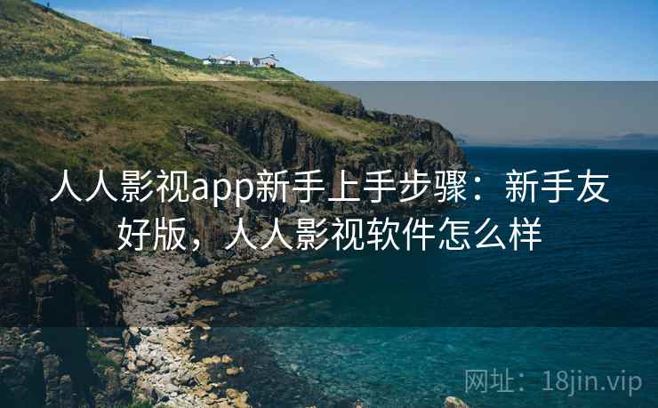 人人影视app新手上手步骤：新手友好版，人人影视软件怎么样