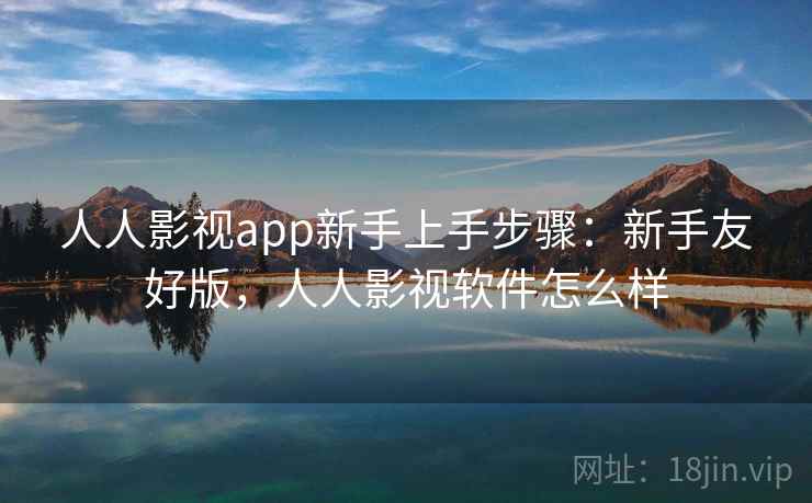 人人影视app新手上手步骤:新手友好版,人人影视软件怎么样 人人影视app新手上手步骤:新手友好版,人人影视软件怎么样