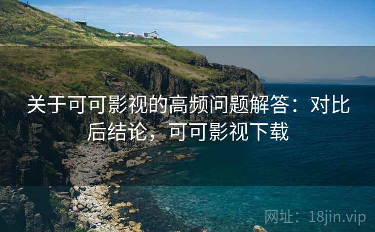 关于可可影视的高频问题解答:对比后结论,可可影视下载 关于可可影视的高频问题解答:对比后结论,可可影视下载