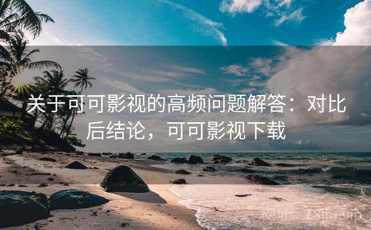 关于可可影视的高频问题解答：对比后结论，可可影视下载