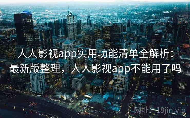 人人影视app实用功能清单全解析:最新版整理,人人影视app不能用了吗 人人影视app实用功能清单全解析:最新版整理,人人影视app不能用了吗