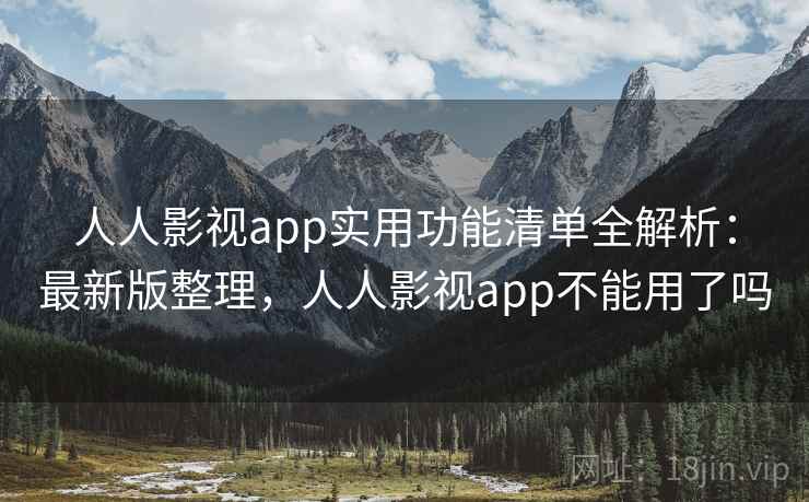 人人影视app实用功能清单全解析：最新版整理，人人影视app不能用了吗
