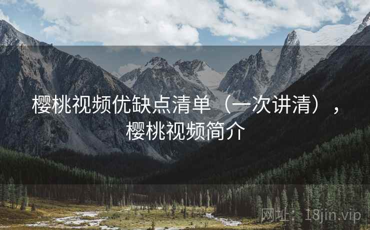 樱桃视频优缺点清单(一次讲清),樱桃视频简介 樱桃视频优缺点清单(一次讲清),樱桃视频简介