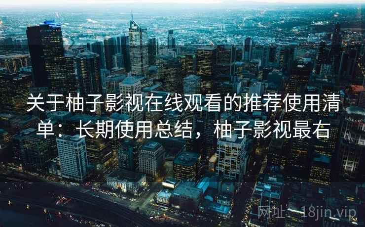 关于柚子影视在线观看的推荐使用清单:长期使用总结,柚子影视最右 关于柚子影视在线观看的推荐使用清单:长期使用总结,柚子影视最右