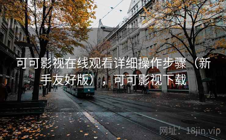 可可影视在线观看详细操作步骤(新手友好版),可可影视下载 可可影视在线观看详细操作步骤(新手友好版),可可影视下载