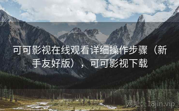 可可影视在线观看详细操作步骤（新手友好版），可可影视下载