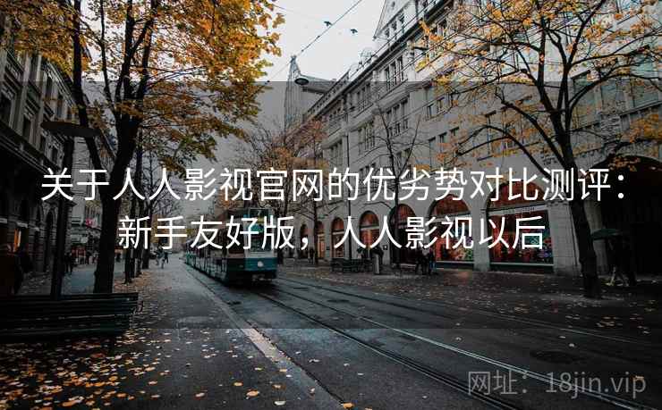 关于人人影视官网的优劣势对比测评：新手友好版，人人影视以后