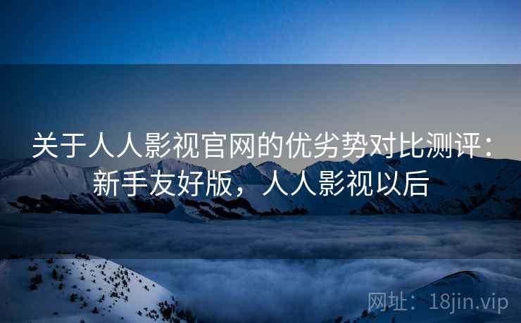 关于人人影视官网的优劣势对比测评:新手友好版,人人影视以后 关于人人影视官网的优劣势对比测评:新手友好版,人人影视以后