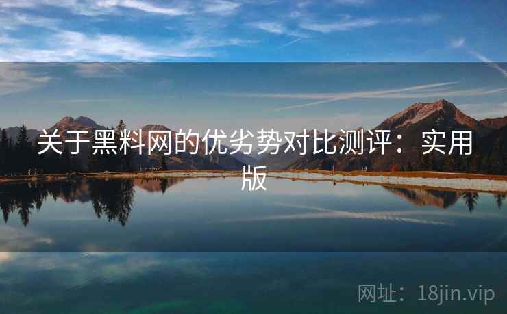 关于黑料网的优劣势对比测评：实用版