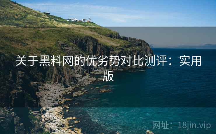 关于黑料网的优劣势对比测评:实用版 关于黑料网的优劣势对比测评:实用版