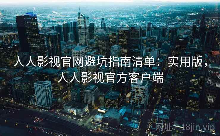 人人影视官网避坑指南清单：实用版，人人影视官方客户端