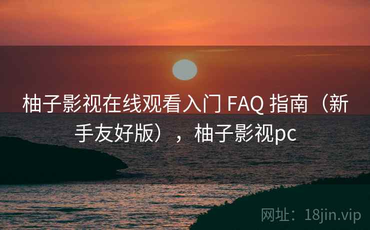 柚子影视在线观看入门 FAQ 指南（新手友好版），柚子影视pc