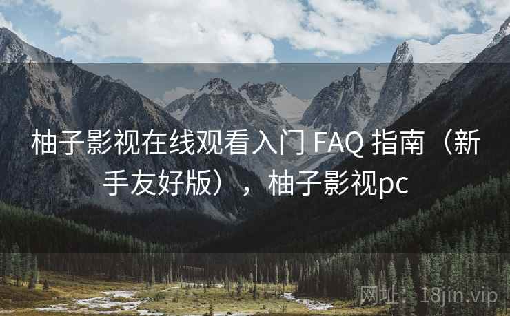 柚子影视在线观看入门 FAQ 指南(新手友好版),柚子影视pc 柚子影视在线观看入门 FAQ 指南(新手友好版),柚子影视pc
