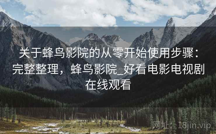 关于蜂鸟影院的从零开始使用步骤：完整整理，蜂鸟影院_好看电影电视剧在线观看