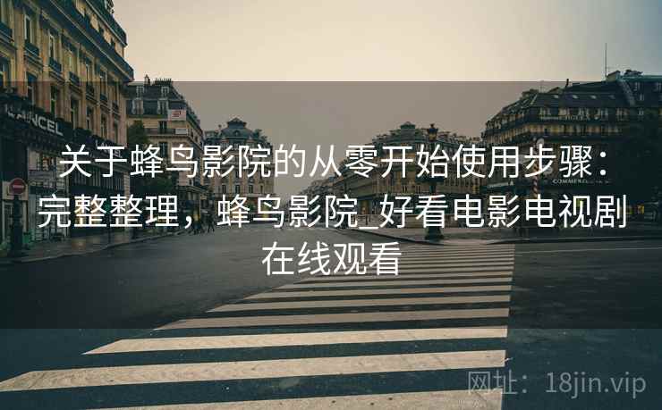 关于蜂鸟影院的从零开始使用步骤:完整整理,蜂鸟影院_好看电影电视剧在线观看 关于蜂鸟影院的从零开始使用步骤:完整整理,蜂鸟影院_好看电影电视剧在线观看