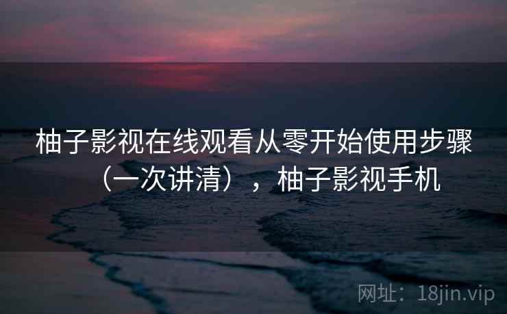 柚子影视在线观看从零开始使用步骤(一次讲清),柚子影视手机 柚子影视在线观看从零开始使用步骤(一次讲清),柚子影视手机