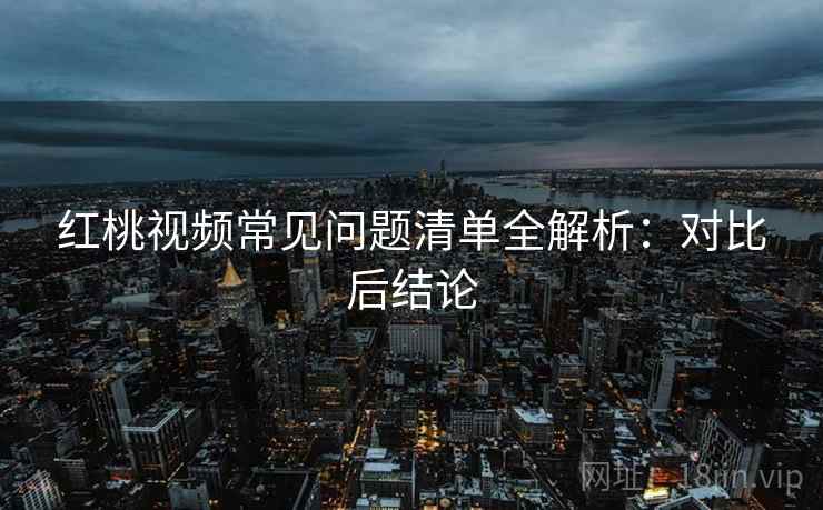 红桃视频常见问题清单全解析：对比后结论
