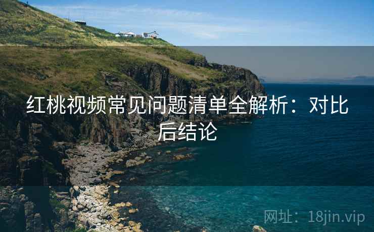 红桃视频常见问题清单全解析:对比后结论 红桃视频常见问题清单全解析:对比后结论