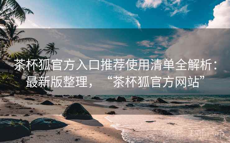 茶杯狐官方入口推荐使用清单全解析:最新版整理,“茶杯狐官方网站” 茶杯狐官方入口推荐使用清单全解析:最新版整理,“茶杯狐官方网站”