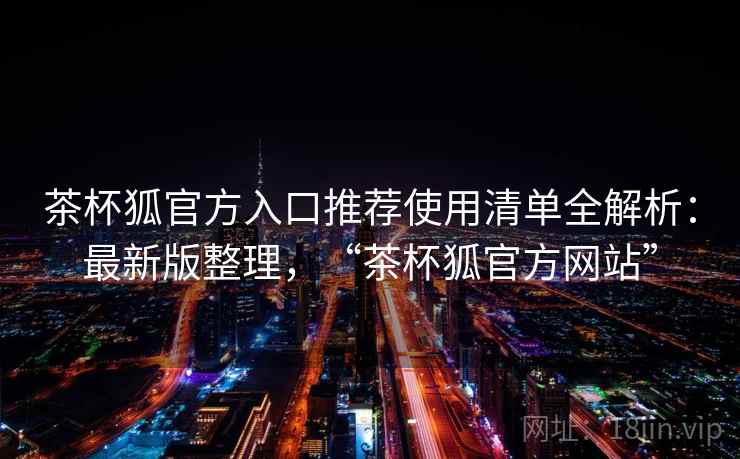 茶杯狐官方入口推荐使用清单全解析：最新版整理，“茶杯狐官方网站”