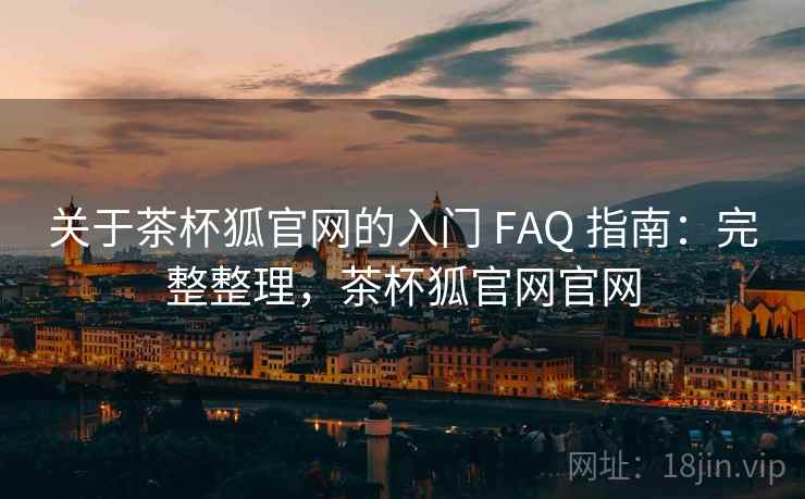 关于茶杯狐官网的入门 FAQ 指南:完整整理,茶杯狐官网官网 关于茶杯狐官网的入门 FAQ 指南:完整整理,茶杯狐官网官网
