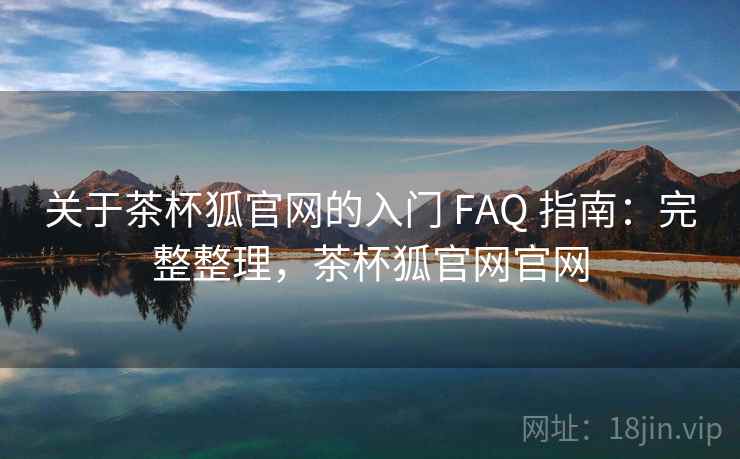 关于茶杯狐官网的入门 FAQ 指南：完整整理，茶杯狐官网官网