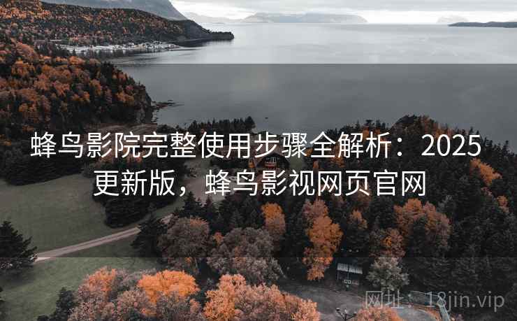 蜂鸟影院完整使用步骤全解析：2025 更新版，蜂鸟影视网页官网