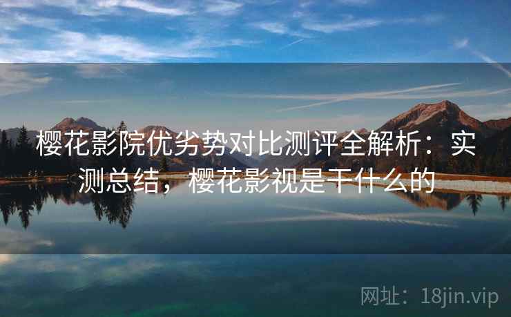 樱花影院优劣势对比测评全解析：实测总结，樱花影视是干什么的