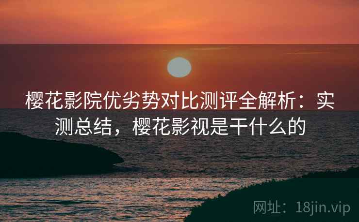 樱花影院优劣势对比测评全解析:实测总结,樱花影视是干什么的 樱花影院优劣势对比测评全解析:实测总结,樱花影视是干什么的