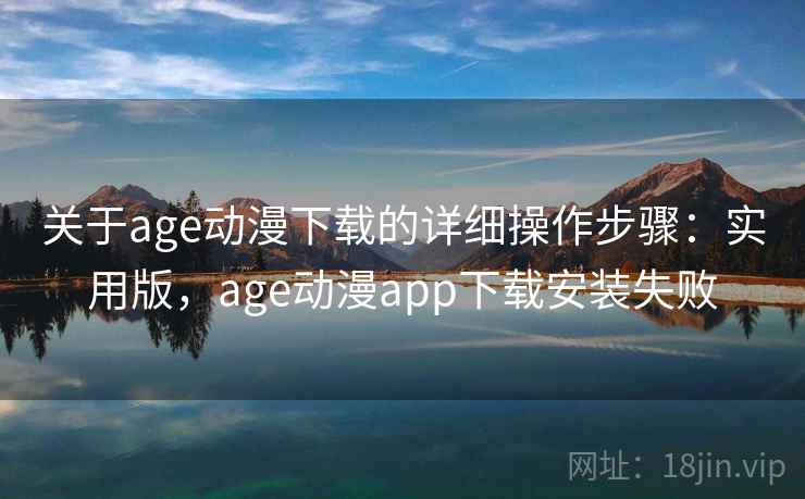 关于age动漫下载的详细操作步骤：实用版，age动漫app下载安装失败