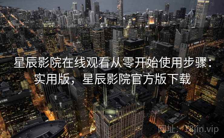 星辰影院在线观看从零开始使用步骤：实用版，星辰影院官方版下载