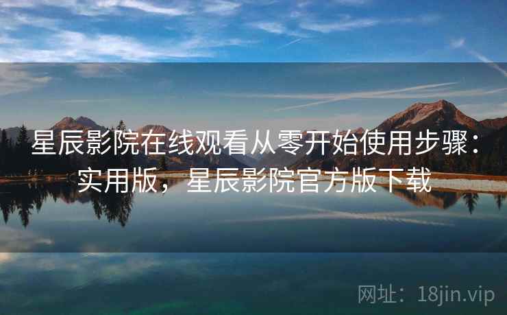 星辰影院在线观看从零开始使用步骤:实用版,星辰影院官方版下载 星辰影院在线观看从零开始使用步骤:实用版,星辰影院官方版下载