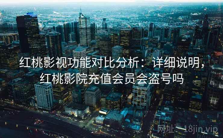 红桃影视功能对比分析:详细说明,红桃影院充值会员会盗号吗 红桃影视功能对比分析:详细说明,红桃影院充值会员会盗号吗