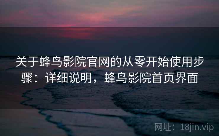 关于蜂鸟影院官网的从零开始使用步骤：详细说明，蜂鸟影院首页界面