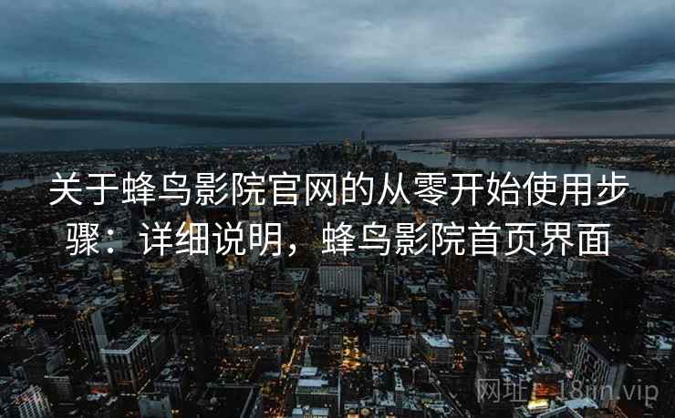 关于蜂鸟影院官网的从零开始使用步骤:详细说明,蜂鸟影院首页界面 关于蜂鸟影院官网的从零开始使用步骤:详细说明,蜂鸟影院首页界面