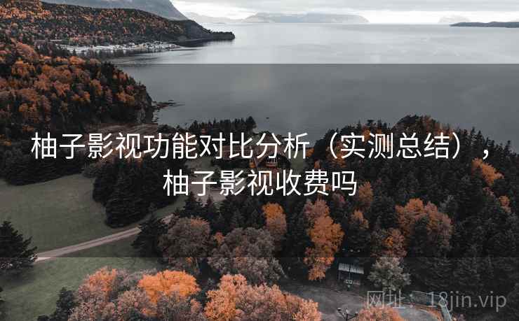 柚子影视功能对比分析(实测总结),柚子影视收费吗 柚子影视功能对比分析(实测总结),柚子影视收费吗