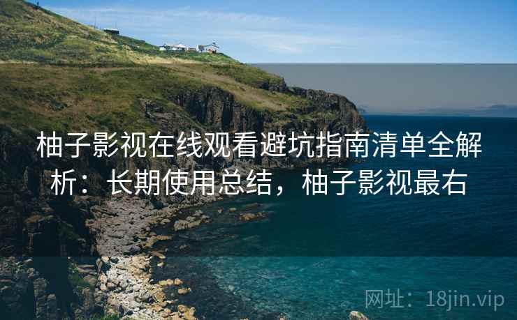 柚子影视在线观看避坑指南清单全解析：长期使用总结，柚子影视最右