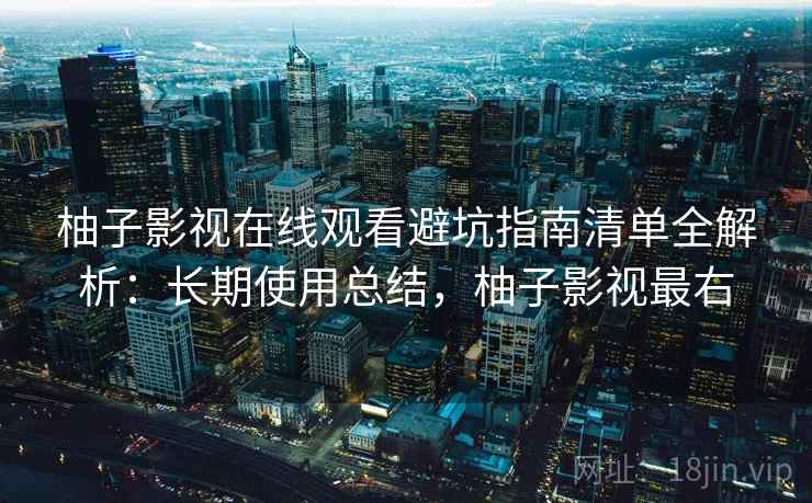 柚子影视在线观看避坑指南清单全解析:长期使用总结,柚子影视最右 柚子影视在线观看避坑指南清单全解析:长期使用总结,柚子影视最右