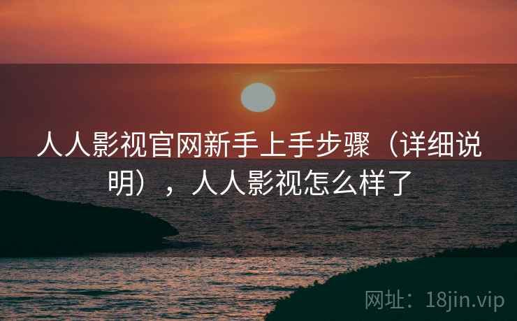 人人影视官网新手上手步骤（详细说明），人人影视怎么样了