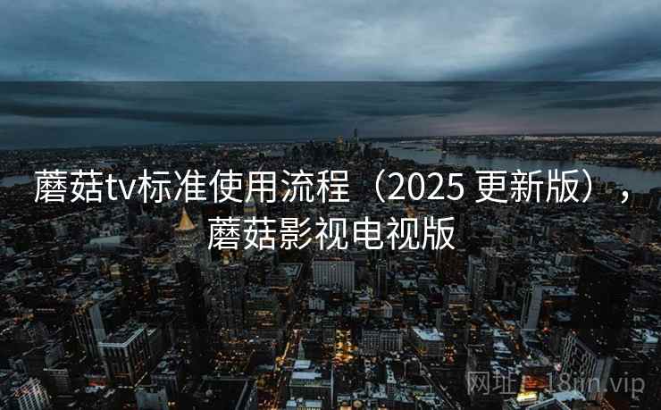 蘑菇tv标准使用流程(2025 更新版),蘑菇影视电视版 蘑菇tv标准使用流程(2025 更新版),蘑菇影视电视版