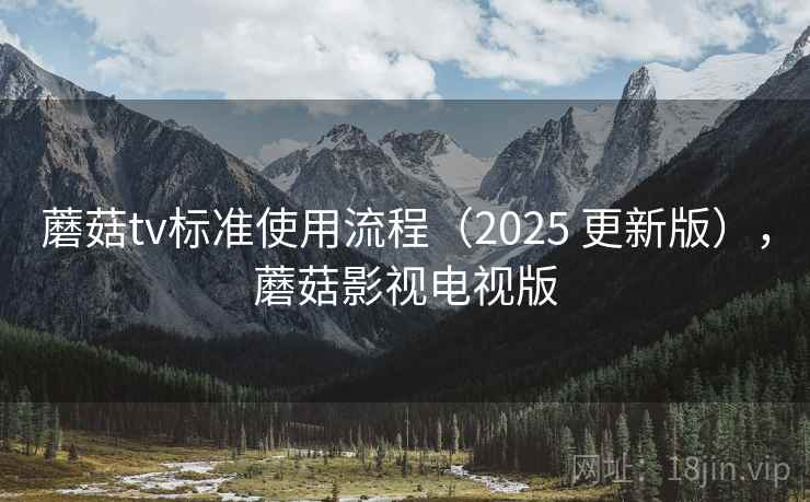 蘑菇tv标准使用流程（2025 更新版），蘑菇影视电视版