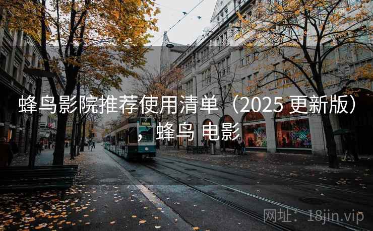 蜂鸟影院推荐使用清单(2025 更新版),蜂鸟 电影 蜂鸟影院推荐使用清单(2025 更新版),蜂鸟 电影