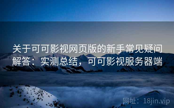 关于可可影视网页版的新手常见疑问解答:实测总结,可可影视服务器端 关于可可影视网页版的新手常见疑问解答:实测总结,可可影视服务器端