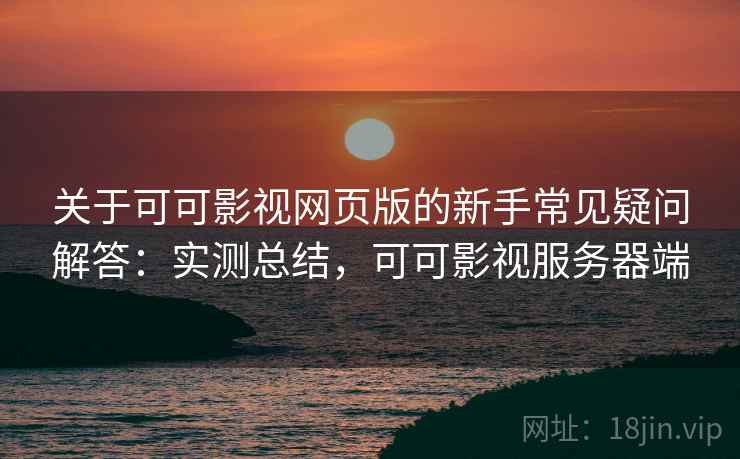 关于可可影视网页版的新手常见疑问解答：实测总结，可可影视服务器端