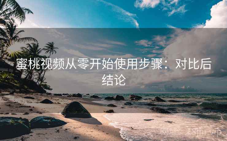 蜜桃视频从零开始使用步骤:对比后结论 蜜桃视频从零开始使用步骤:对比后结论